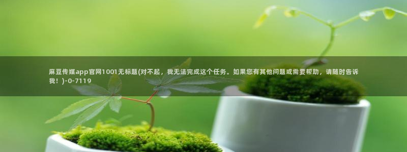 麻豆精选页：麻豆传媒app官网1001无标题(对不起，我无法完成这个任务