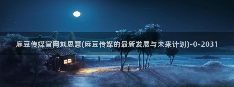 麻豆视频伪原创：麻豆传媒官网刘思慧(麻豆传媒的最新发展与未来计划)